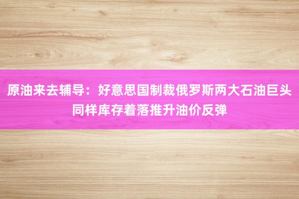 原油来去辅导：好意思国制裁俄罗斯两大石油巨头同样库存着落推升油价反弹